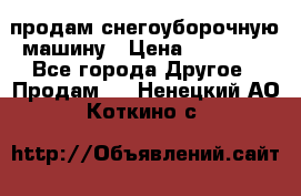 продам снегоуборочную машину › Цена ­ 55 000 - Все города Другое » Продам   . Ненецкий АО,Коткино с.